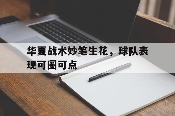 关于华夏战术妙笔生花，球队表现可圈可点的信息