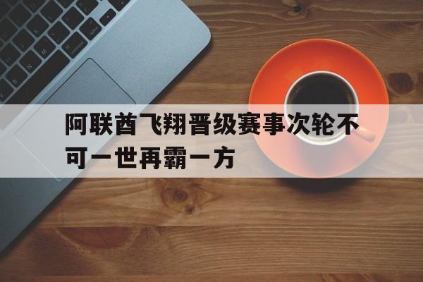 阿联酋飞翔晋级赛事次轮不可一世再霸一方的简单介绍