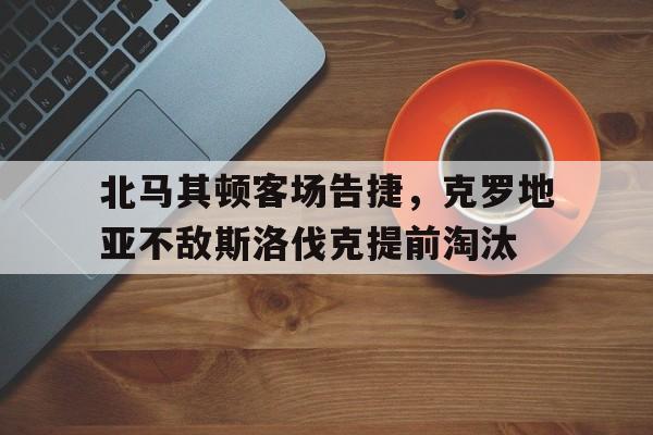 北马其顿客场告捷，克罗地亚不敌斯洛伐克提前淘汰