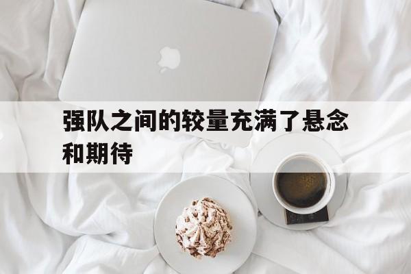 强队之间的较量充满了悬念和期待(强队之间的较量充满了悬念和期待英语)
