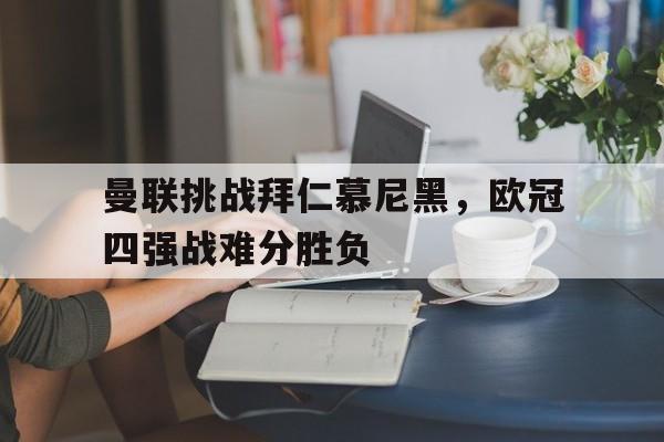曼联挑战拜仁慕尼黑,欧冠四强战难分胜负的简单介绍 曼联挑战拜仁慕尼黑,欧冠四强战难分胜负的简单介绍